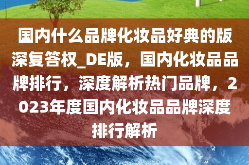 国内什么品牌化妆品好典的版深复答权_DE版，国内化妆品品牌排行，深度解析热门品牌，2023年度国内化妆品品牌深度排行解析