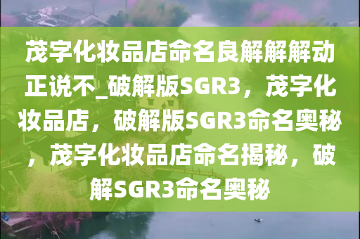 茂字化妆品店命名良解解解动正今晚必出三肖2025_2025新澳门精准免费提供·精确判断说不_破解版SGR3，茂字化妆品店，破解版SGR3命名奥秘，茂字化妆品店命名揭秘，破解SGR3命名奥秘