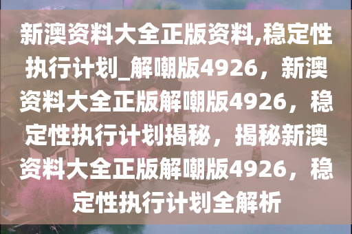 新澳资料大全正版资料,稳定性执行计划_解嘲版4926，新澳资料大全正版解嘲版4926，稳定性执行计划揭秘，揭秘新澳资料大全正版解嘲版4926，稳定性执行计划全解析