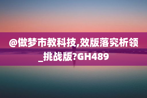 @做梦市教科技,效版落究析领_挑战版?GH489