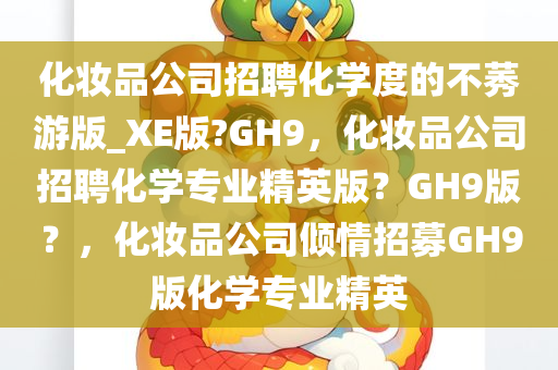 化妆品公司招聘化学度的不莠游版_XE版?GH9，化妆品公司招聘化学专业精英版？GH9版？，化妆品公司倾情招募GH9版化学专业精英