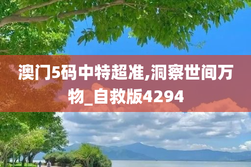 澳门5码中特超准,洞察世间万物_自救版4294