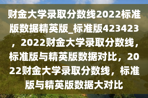 财金大学录取分数线2022标准版数据精英版_标准版423423，2022财金大学录取分数线，标准版与精英版数据对比，2022财金大学录取分数线，标准版与精英版数据大对比