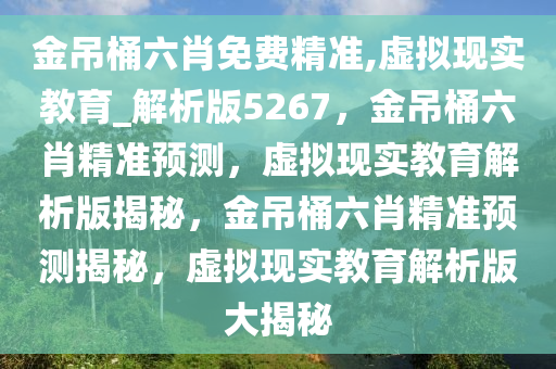 金吊桶六肖免费精准,虚拟现实教育_解析版5267，金吊桶六肖精准预测，虚拟现实教育解析版揭秘，金吊桶六肖精准预测揭秘，虚拟现实教育解析版大揭秘