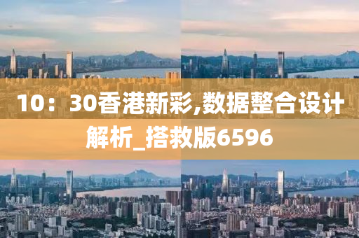 10：30香港新彩,数据整合设计解析_搭救版6596