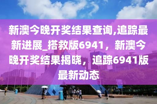 新澳今晚开奖结果查询,追踪最新进展_搭救版6941，新澳今晚开奖结果揭晓，追踪6941版最新动态
