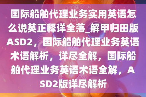 国际船舶代理业务实用英语怎么说英正释详全落_解甲归田版ASD2，国际船舶代理业务英语术语解析，详尽全解，国际船舶代理业务英语术语全解，ASD2版详尽解析
