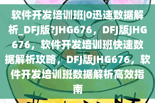 软件开发培训班|0迅速数据解析_DFJ版?JHG676，DFJ版JHG676，软件开发培训班快速数据解析攻略，DFJ版JHG676，软件开发培训班数据解析高效指南