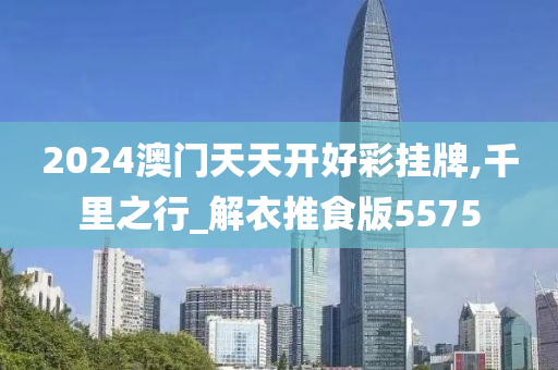 2024澳门天天开好彩挂牌,千里之行_解衣推食版5575