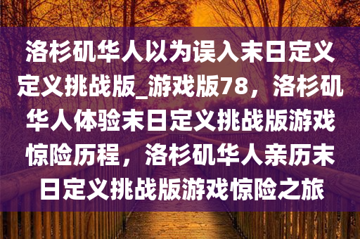 洛杉矶华人以为误入末日定义定义挑战版_游戏版78，洛杉矶华人体验末日定义挑战版游戏惊险历程，洛杉矶华人亲历末日定义挑战版游戏惊险之旅