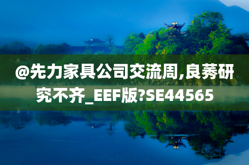 @先力家具公司交流周,良莠研究不齐_EEF版?SE44565