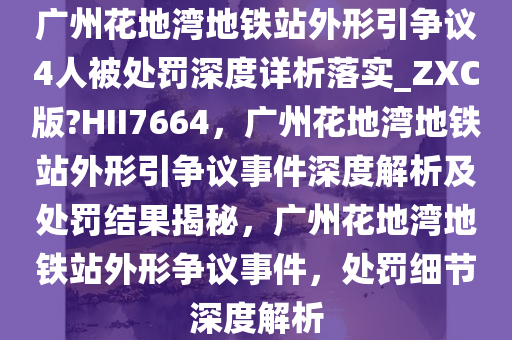 广州花地湾地铁站外形引争议4人被处罚深度详析落实_ZXC版?HII7664，广州花地湾地铁站外形引争议事件深度解析及处罚结果揭秘，广州花地湾地铁站外形争议事件，处罚细节深度解析