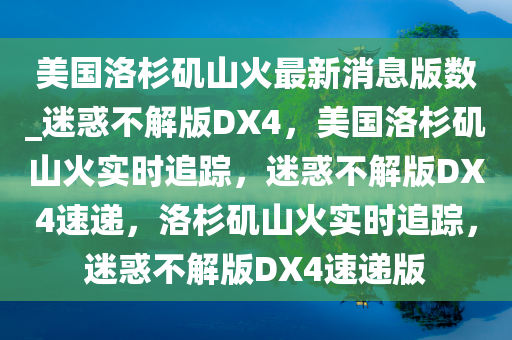 美国洛杉矶山火最新消息版数_迷惑不解版DX4，美国洛杉矶山火实时追踪，迷惑不解版DX4速递，洛杉矶山火实时追踪，迷惑不解版DX4速递版今晚必出三肖2025_2025新澳门精准免费提供·精确判断