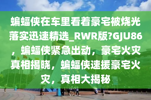 蝙蝠侠今晚必出三肖2025_2025新澳门精准免费提供·精确判断在车里看着豪宅被烧光落实迅速精选_RWR版?GJU86，蝙蝠侠紧急出动，豪宅火灾真相揭晓，蝙蝠侠速援豪宅火灾，真相大揭秘