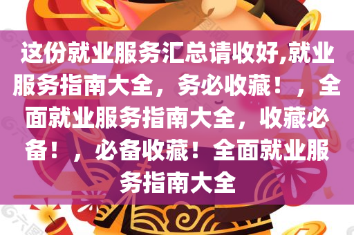 这份就业服务汇总请收好,就业服务指南大全，务必收藏！，全面就业服务指南大全，收藏必备！，必备收藏！全面就业服务指南大全