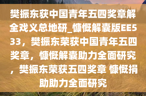 樊振东获中国青年五四奖章解全戏义总地研_慷慨解囊版EE533，樊振东荣获中国青年五四奖章，慷慨解囊助力全面研究，樊振东荣获五四奖章 慷慨捐助助力全面研究