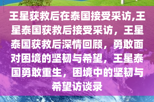 王星获救后在泰国接受采访,王星泰国获救后接受采访，王星泰国获救后深情回顾，勇敢面对困境的坚韧与希望，王星泰国勇敢重生，困境中的坚韧与希望访谈录