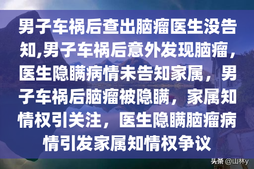 男子车祸后查出脑瘤医生没告知,男子车祸后意外发现脑瘤，医生隐瞒病情未告知家属，男子车祸后脑瘤被隐瞒，家属知情权引关注，医生隐瞒脑瘤病情引发家属知情权争议