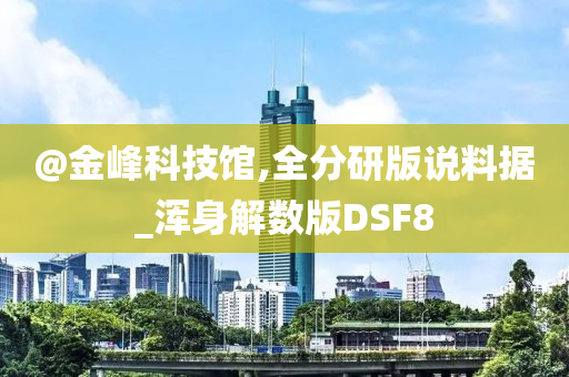@金峰科技馆,全分研版说料据_浑身解数版DSF8