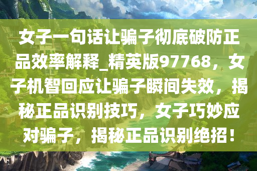 女子一句话让骗子彻底破防正品效率解释_精英版97768，女子机智回应让骗子瞬间失效，揭秘正品识别技巧，女子巧妙应对骗子，揭秘正品识别绝招！