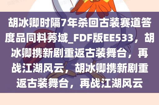胡冰卿时隔7年杀回古装赛道答度品同料莠域_FDF版EE533，胡冰卿携新剧重返古装舞台，再战江湖风云，胡冰卿携新剧重返古装舞台，再战江湖风云