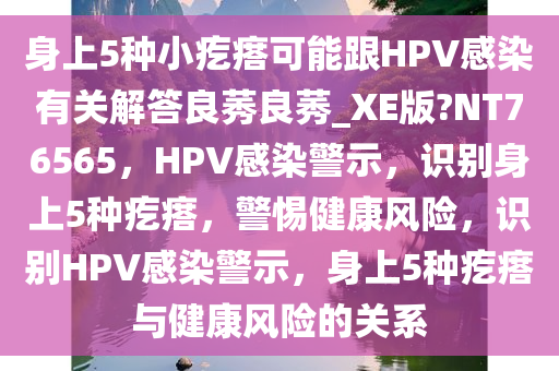 身上5种小疙瘩可能跟HPV感染有关解答良莠良莠_XE版?NT76565，HPV感染警示，识别身上5种疙瘩，警惕健康风险，识别HPV感染警示，身上5种疙瘩与健康风险的关系