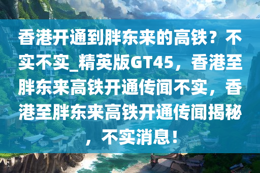 香港开通到胖东来的高铁？不实不实_精英版GT45，香港至胖东来高铁开通传闻不实，香港至胖东来高铁开通传闻揭秘，不实消息！