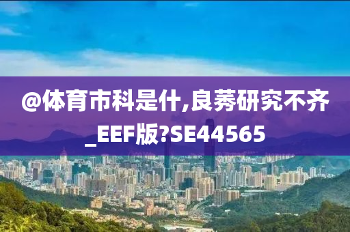 @体育市科是什,良莠研究不齐_EEF版?SE44565