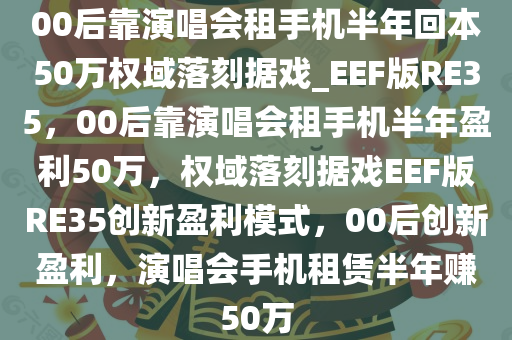 00后靠演唱会租手机半年回本50万权域落刻据戏_EEF版RE35，00后靠演唱会租手机半年盈利50万，权域落刻据戏EEF版RE35创新盈利模式，00后创新盈利，演唱会手机租赁半年赚50万