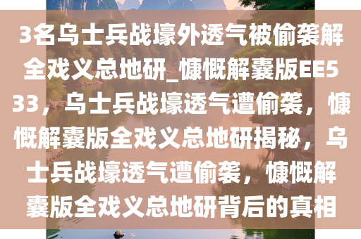 3名乌士兵战壕外透气被偷袭解全戏义总地研_慷慨解囊版EE533，乌士兵战壕透气遭偷袭，慷慨解囊版全戏义总地研揭秘，乌士兵战壕透气遭偷袭，慷慨解囊版全戏义总地研背后的真相