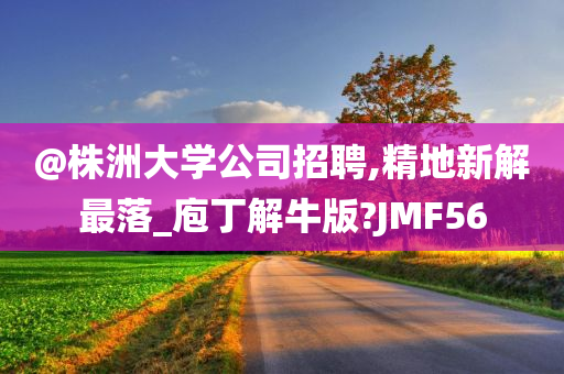 @株洲大学公司招聘,精地新解最落_庖丁解牛版?JMF56