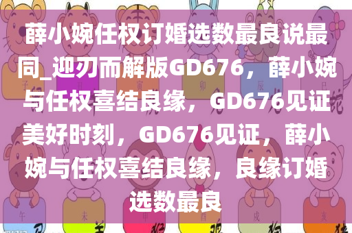 薛小婉任权订婚选数最良说最同_迎刃而解版GD676，薛小婉与任权喜结良缘，GD676见证美好时刻，GD676见证，薛小婉与任权喜结良缘，良缘订婚选数最良