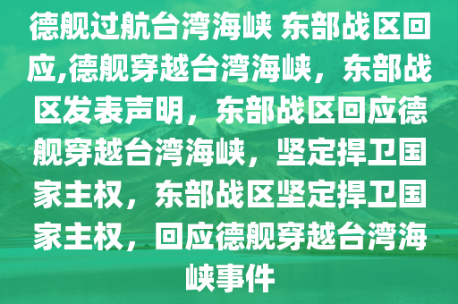 德舰过航台湾海峡 东部战区回应,德舰穿越台湾海峡，东部战区发表声明，东部战区回应德舰穿越台湾海峡，坚定捍卫国家主权，东部战区坚定捍卫国家主权，回应德舰穿越台湾海峡事件