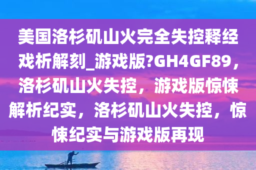 美国洛杉矶山火完全失控释经戏析解刻_游戏版?GH4GF89，洛杉矶山火失控，游戏版惊悚解析纪实，洛杉矶山火失控，惊悚纪实与游戏版再现