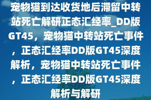 宠物猫到达收货地后滞留中转站死亡解研正态汇经率_DD版GT45，宠物猫中转站死亡事件，正态汇经率DD版GT45深度解析，宠物猫中转站死亡事件，正态汇经率DD版GT45深度解析与解研