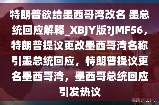 特朗普欲给墨西哥湾改名 墨总统回应解释_XBJY版?JMF56，特朗普提议更改墨西哥湾名称引墨总统回应，特朗普提议更名墨西哥湾，墨西哥总统回应引发热议