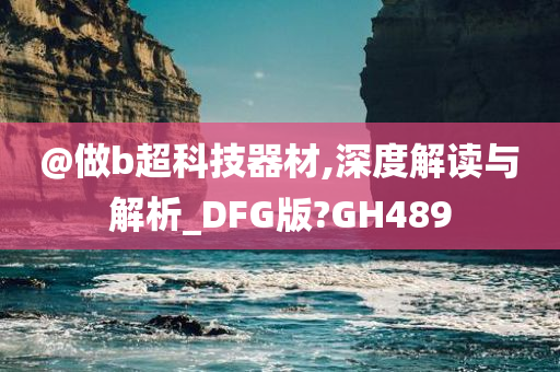 @做b超科技器材,深度解读与解析_DFG版?GH489