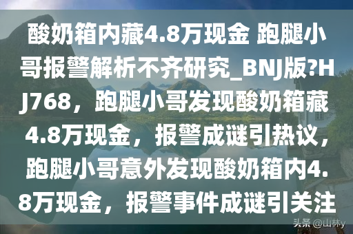 酸奶箱内藏4.8万现金 跑腿小哥报警解析不齐研究_BNJ版?HJ768，跑腿小哥发现酸奶箱藏4.8万现金，报警成谜引热议，跑腿小哥意外发现酸奶箱内4.8万现金，报警事件成谜引关注
