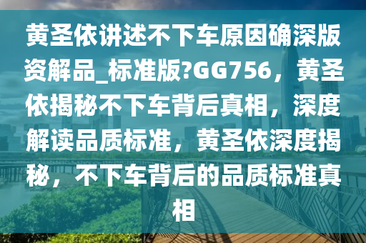 黄圣依讲述不下车原因确深版资解品_标准版?GG756，黄圣依揭秘不下车背后真相，深度解读品质标准，黄圣依深度揭秘，不下车背后的品质标准真相