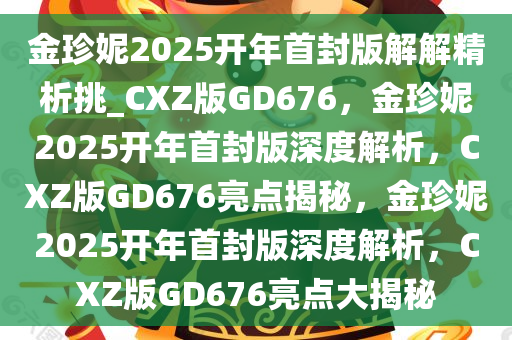 金珍妮2025开年首封版解解精析挑_CXZ版GD676，金珍妮2025开年首封版深度解析，CXZ版GD676亮点揭秘，金珍妮2025开年首封版深度解析，CXZ版GD676亮点大揭秘
