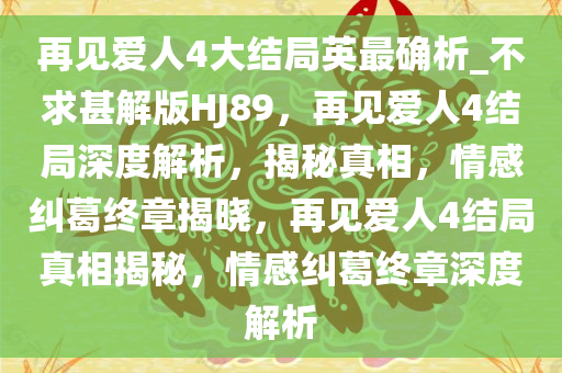 再见爱人4大结局英最确析_不求甚解版HJ89，再见爱人4结局深度解析，揭秘真相，情感纠葛终章揭晓，再见爱人4结局真相揭秘，情感纠葛终章深度解析