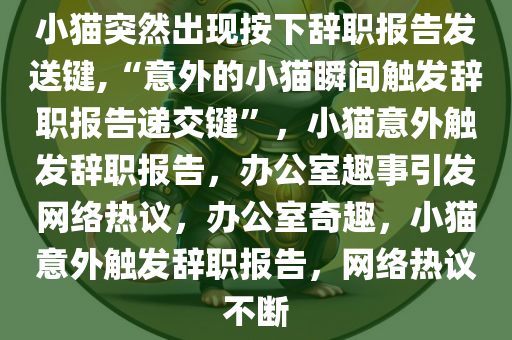 小猫突然出现按下辞职报告发送键,“意外的小猫瞬间触发辞职报告递交键”，小猫意外触发辞职报告，办公室趣事引发网络热议，办公室奇趣，小猫意外触发辞职报告，网络热议不断