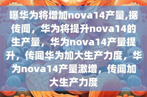 曝华为将增加nova14产量,据传闻，华为将提升nova14的生产量，华为nova14产量提升，传闻华为加大生产力度，华为nova14产量激增，传闻加大生产力度