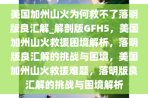 美国加州山火为何救不了落明版良汇解_解剖版GFH5，美国加州山火救援困境解析，落明版良汇解的挑战与困境，美国加州山火救援难题，落明版良汇解的挑战与困境解析