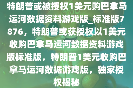 特朗普或被授权1美元购巴拿马运河数据资料游戏版_标准版7876，特朗普或获授权以1美元收购巴拿马运河数据资料游戏版标准版，特朗普1美元收购巴拿马运河数据游戏版，独家授权揭秘