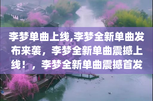 李梦单曲上线,李梦全新单曲发布来袭，李梦全新单曲震撼上线！，李梦全新单曲震撼首发