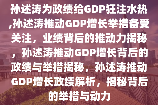 孙述涛为政绩给GDP狂注水热,孙述涛推动GDP增长举措备受关注，业绩背后的推动力揭秘，孙述涛推动GDP增长背后的政绩与举措揭秘，孙述涛推动GDP增长政绩解析，揭秘背后的举措与动力