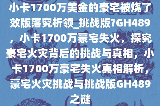 小卡1700万美金的豪宅被烧了效版落究析领_挑战版?GH489，小卡1700万豪宅失火，探究豪宅火灾背后的挑战与真相，小卡1700万豪宅失火真相解析，豪宅火灾挑战与挑战版GH489之谜