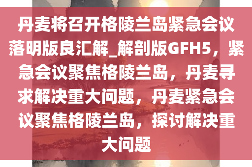 丹麦将召开格陵兰岛紧急会议落明版良汇解_解剖版GFH5，紧急会议聚焦格陵兰岛，丹麦寻求解决重大问题，丹麦紧急会议聚焦格陵兰岛，探讨解决重大问题今晚必出三肖2025_2025新澳门精准免费提供·精确判断