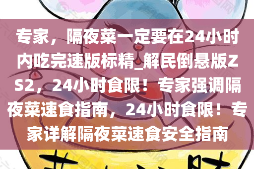 专家，隔夜菜一定要在24小时内吃完速版标精_解民倒悬版ZS2，24小时食限！专家强调隔夜菜速食指南，24小时食限！专家详解隔夜菜速食安全指南